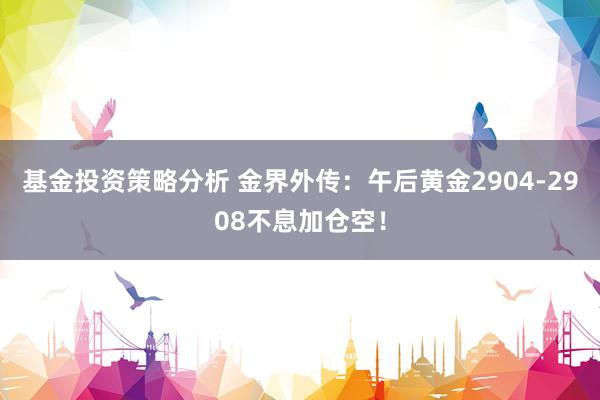 基金投资策略分析 金界外传：午后黄金2904-2908不息加仓空！