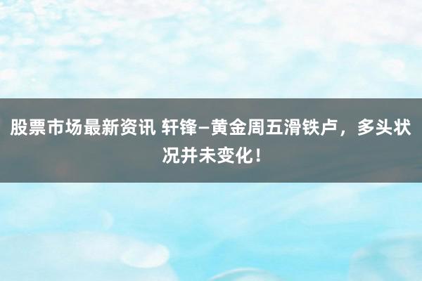 股票市场最新资讯 轩锋—黄金周五滑铁卢，多头状况并未变化！