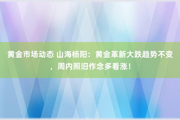 黄金市场动态 山海杨阳：黄金革新大跌趋势不变，周内照旧作念多看涨！