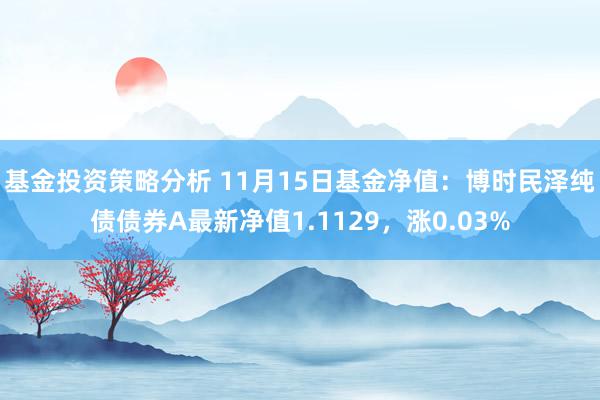 基金投资策略分析 11月15日基金净值：博时民泽纯债债券A最新净值1.1129，涨0.03%