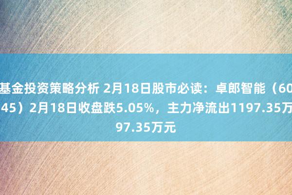 基金投资策略分析 2月18日股市必读：卓郎智能（600545）2月18日收盘跌5.05%，主力净流出1197.35万元