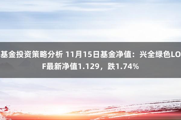 基金投资策略分析 11月15日基金净值：兴全绿色LOF最新净值1.129，跌1.74%