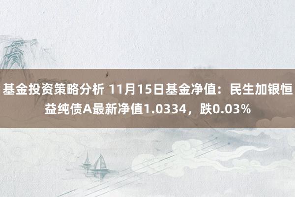 基金投资策略分析 11月15日基金净值：民生加银恒益纯债A最新净值1.0334，跌0.03%