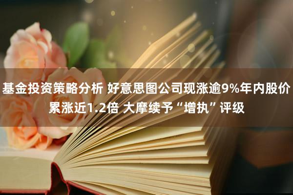 基金投资策略分析 好意思图公司现涨逾9%年内股价累涨近1.2倍 大摩续予“增执”评级