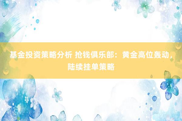 基金投资策略分析 抢钱俱乐部：黄金高位轰动，陆续挂单策略