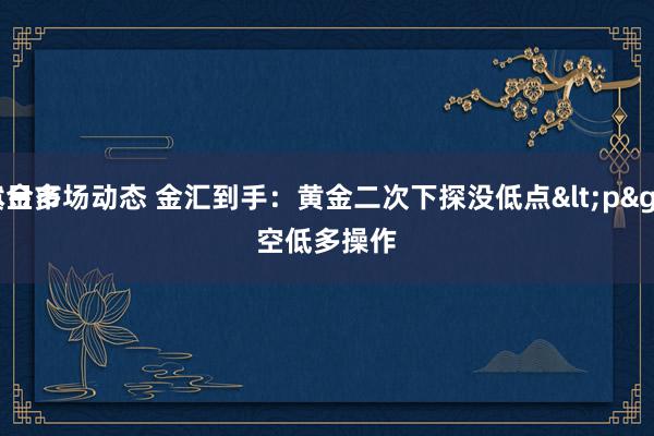 黄金市场动态 金汇到手：黄金二次下探没低点<p>
本日多空低多操作