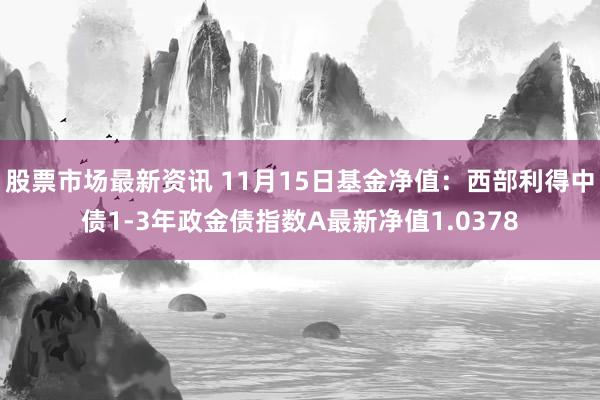 股票市场最新资讯 11月15日基金净值：西部利得中债1-3年政金债指数A最新净值1.0378