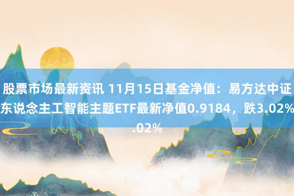 股票市场最新资讯 11月15日基金净值：易方达中证东说念主工智能主题ETF最新净值0.9184，跌3.02%