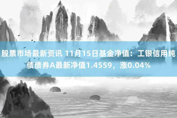 股票市场最新资讯 11月15日基金净值：工银信用纯债债券A最新净值1.4559，涨0.04%