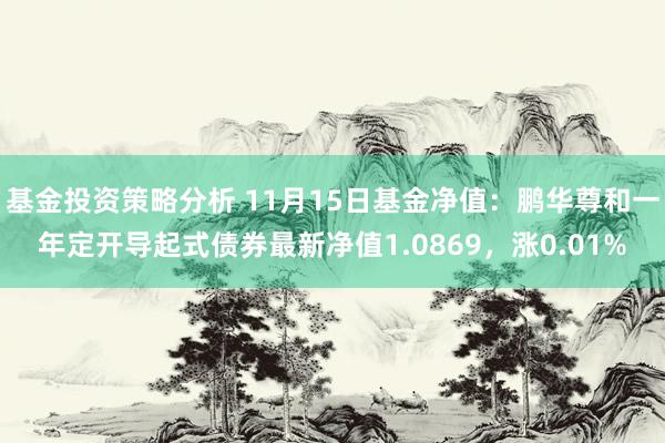 基金投资策略分析 11月15日基金净值：鹏华尊和一年定开导起式债券最新净值1.0869，涨0.01%