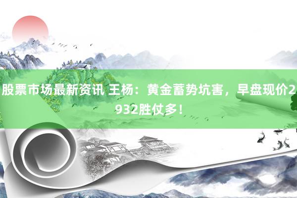 股票市场最新资讯 王杨：黄金蓄势坑害，早盘现价2932胜仗多！