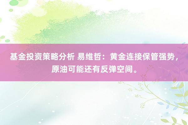 基金投资策略分析 易维哲：黄金连接保管强势，原油可能还有反弹空间。