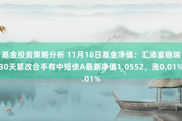 基金投资策略分析 11月18日基金净值：汇添富稳瑞30天篡改合手有中短债A最新净值1.0552，涨0.01%