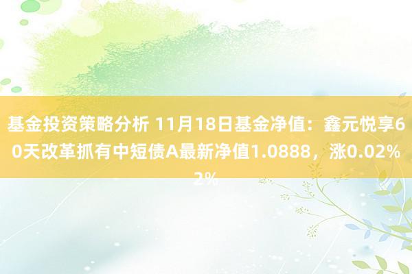 基金投资策略分析 11月18日基金净值：鑫元悦享60天改革抓有中短债A最新净值1.0888，涨0.02%