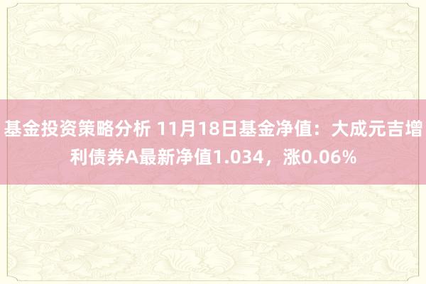 基金投资策略分析 11月18日基金净值：大成元吉增利债券A最新净值1.034，涨0.06%