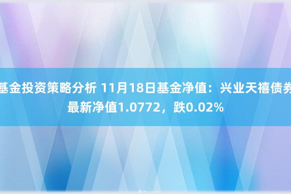 基金投资策略分析 11月18日基金净值：兴业天禧债券最新净值1.0772，跌0.02%