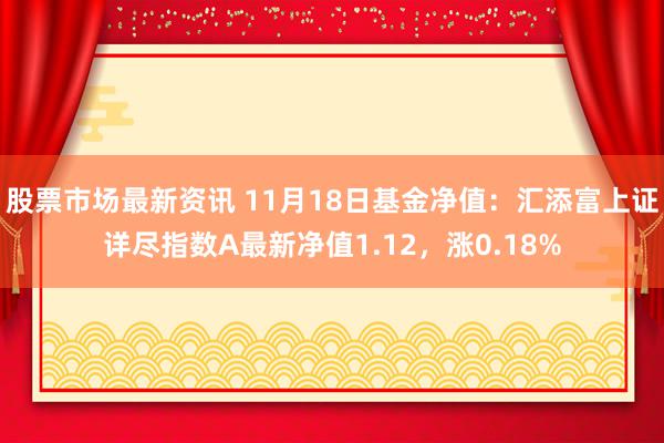 股票市场最新资讯 11月18日基金净值：汇添富上证详尽指数A最新净值1.12，涨0.18%