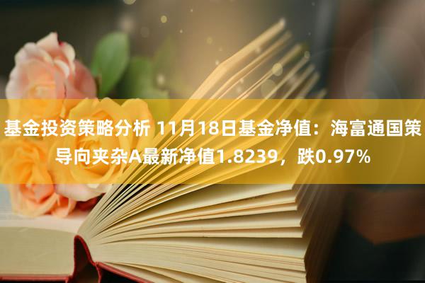 基金投资策略分析 11月18日基金净值：海富通国策导向夹杂A最新净值1.8239，跌0.97%