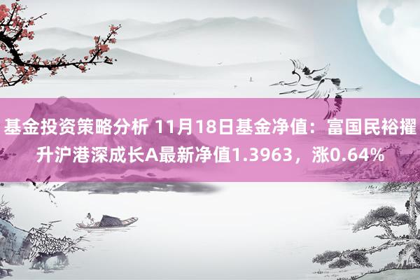 基金投资策略分析 11月18日基金净值：富国民裕擢升沪港深成长A最新净值1.3963，涨0.64%