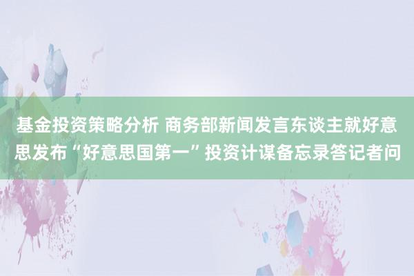 基金投资策略分析 商务部新闻发言东谈主就好意思发布“好意思国第一”投资计谋备忘录答记者问