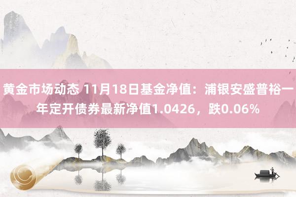 黄金市场动态 11月18日基金净值：浦银安盛普裕一年定开债券最新净值1.0426，跌0.06%