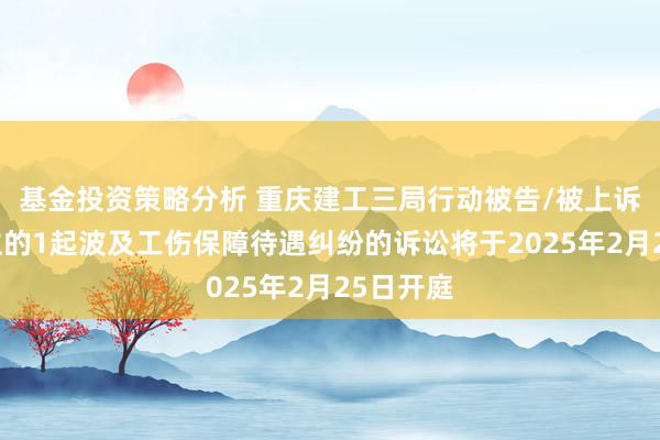 基金投资策略分析 重庆建工三局行动被告/被上诉东说念主的1起波及工伤保障待遇纠纷的诉讼将于2025年2月25日开庭