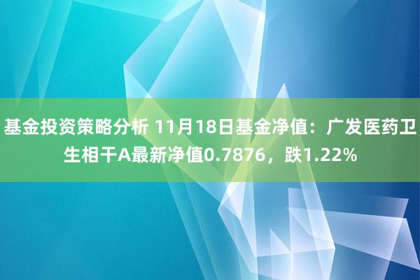 基金投资策略分析 11月18日基金净值：广发医药卫生相干A最新净值0.7876，跌1.22%