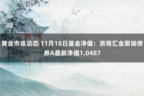 黄金市场动态 11月18日基金净值：浙商汇金聚瑞债券A最新净值1.0487