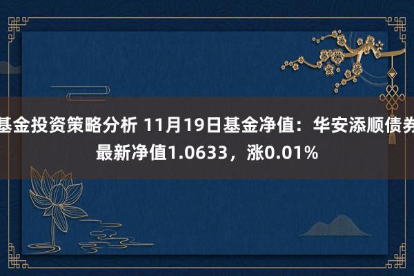 基金投资策略分析 11月19日基金净值：华安添顺债券最新净值1.0633，涨0.01%