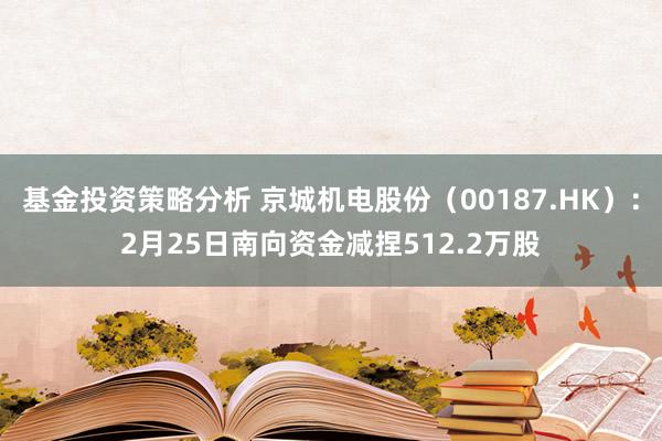 基金投资策略分析 京城机电股份（00187.HK）：2月25日南向资金减捏512.2万股