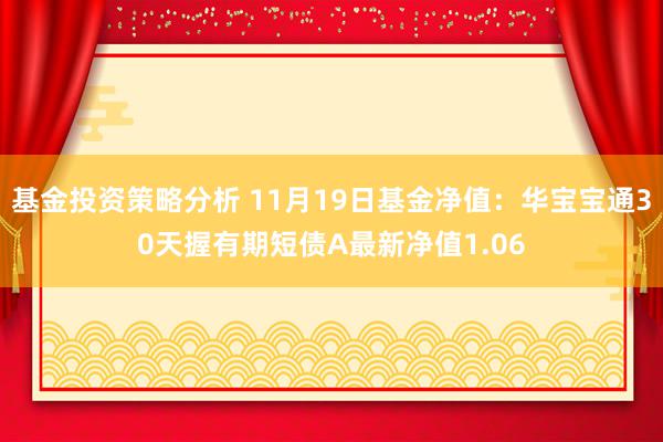 基金投资策略分析 11月19日基金净值：华宝宝通30天握有期短债A最新净值1.06