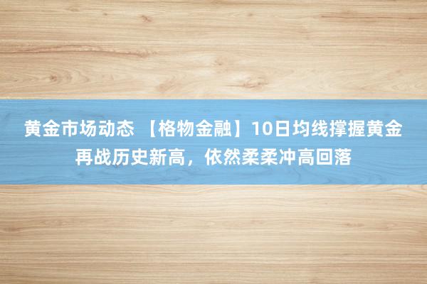 黄金市场动态 【格物金融】10日均线撑握黄金再战历史新高，依然柔柔冲高回落