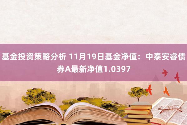 基金投资策略分析 11月19日基金净值：中泰安睿债券A最新净值1.0397