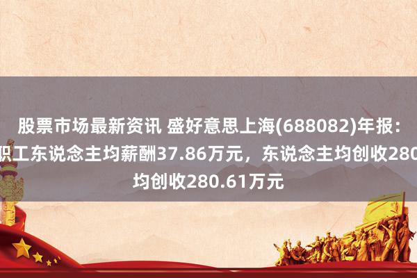 股票市场最新资讯 盛好意思上海(688082)年报：2024年职工东说念主均薪酬37.86万元，东说念主均创收280.61万元