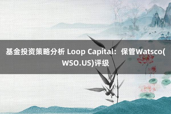 基金投资策略分析 Loop Capital：保管Watsco(WSO.US)评级