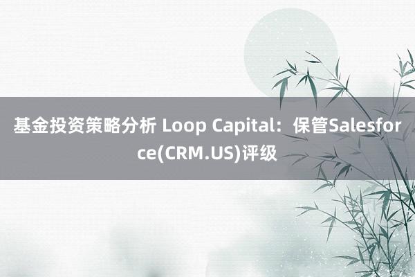 基金投资策略分析 Loop Capital：保管Salesforce(CRM.US)评级