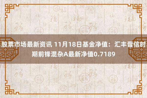 股票市场最新资讯 11月18日基金净值：汇丰晋信时期前锋混杂A最新净值0.7189