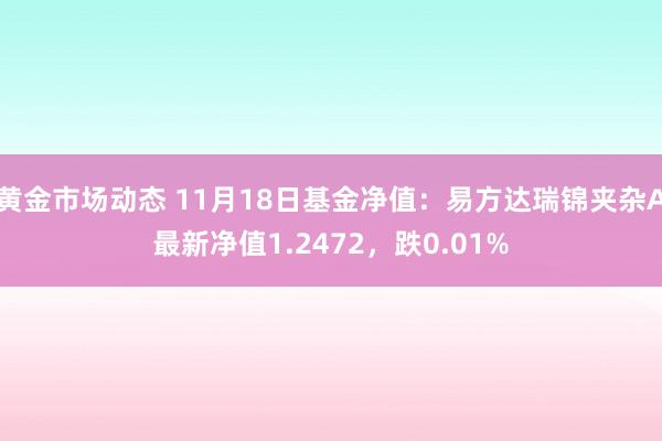 黄金市场动态 11月18日基金净值：易方达瑞锦夹杂A最新净值1.2472，跌0.01%