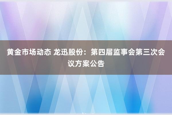 黄金市场动态 龙迅股份：第四届监事会第三次会议方案公告