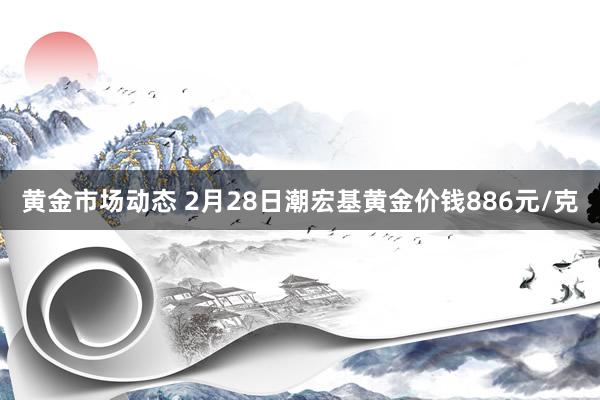 黄金市场动态 2月28日潮宏基黄金价钱886元/克