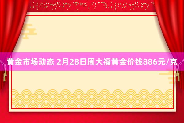 黄金市场动态 2月28日周大福黄金价钱886元/克