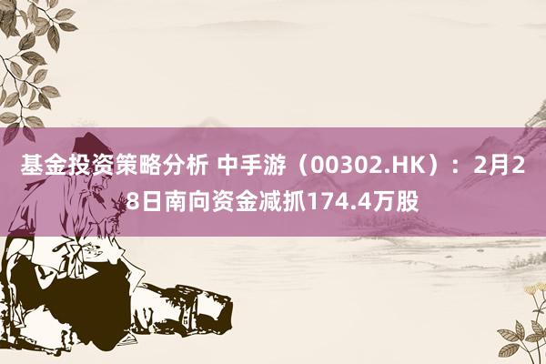 基金投资策略分析 中手游（00302.HK）：2月28日南向资金减抓174.4万股