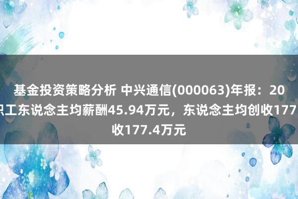 基金投资策略分析 中兴通信(000063)年报：2024年职工东说念主均薪酬45.94万元，东说念主均创收177.4万元