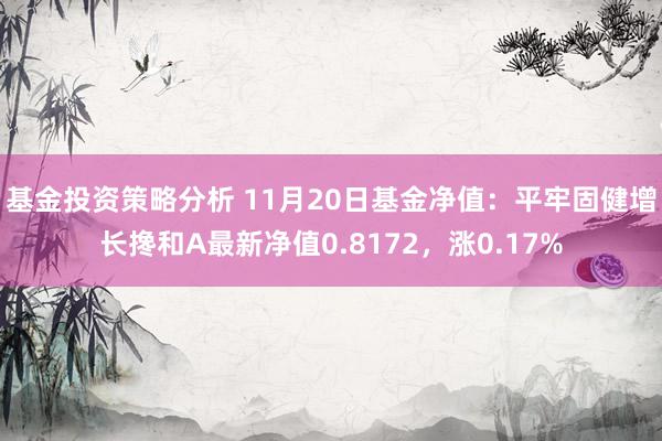 基金投资策略分析 11月20日基金净值：平牢固健增长搀和A最新净值0.8172，涨0.17%