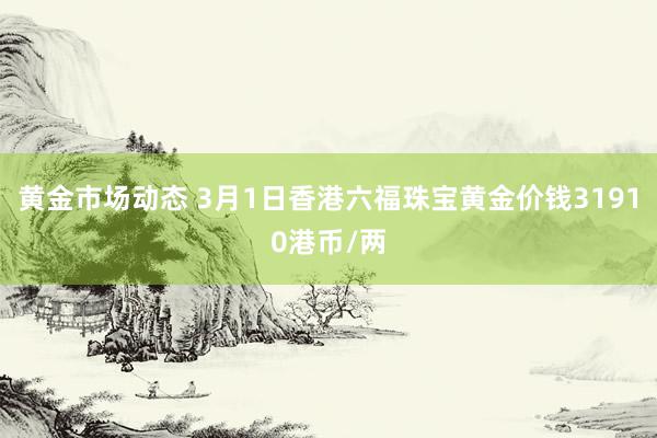 黄金市场动态 3月1日香港六福珠宝黄金价钱31910港币/两