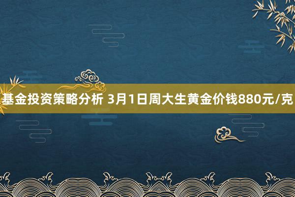 基金投资策略分析 3月1日周大生黄金价钱880元/克