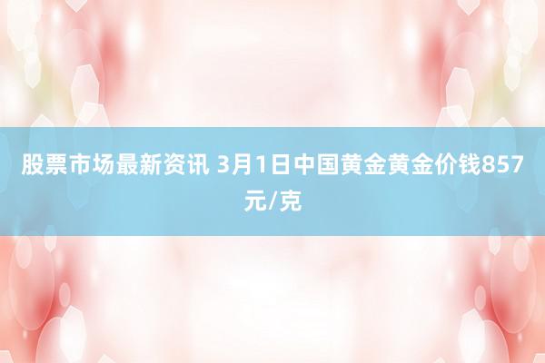 股票市场最新资讯 3月1日中国黄金黄金价钱857元/克