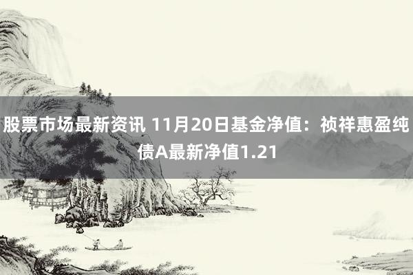 股票市场最新资讯 11月20日基金净值：祯祥惠盈纯债A最新净值1.21