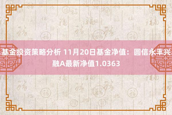 基金投资策略分析 11月20日基金净值：圆信永丰兴融A最新净值1.0363