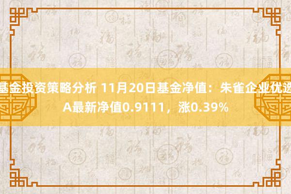 基金投资策略分析 11月20日基金净值：朱雀企业优选A最新净值0.9111，涨0.39%